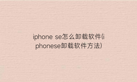 “iphonese怎么卸载软件(iphonese卸载软件方法)
